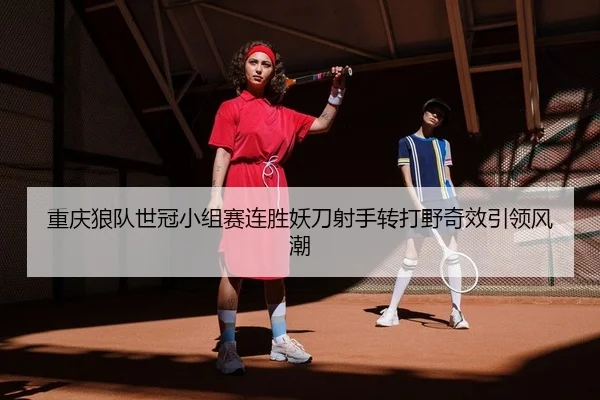 重庆狼队世冠小组赛连胜妖刀射手转打野奇效引领风潮