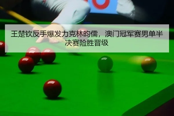 王楚钦反手爆发力克林昀儒，澳门冠军赛男单半决赛险胜晋级