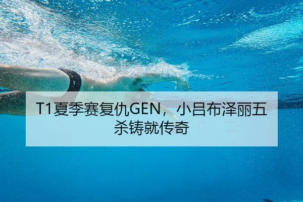 T1夏季赛复仇GEN，小吕布泽丽五杀铸就传奇