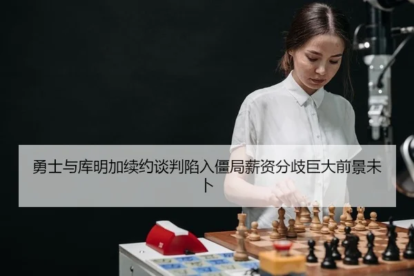勇士与库明加续约谈判陷入僵局薪资分歧巨大前景未卜